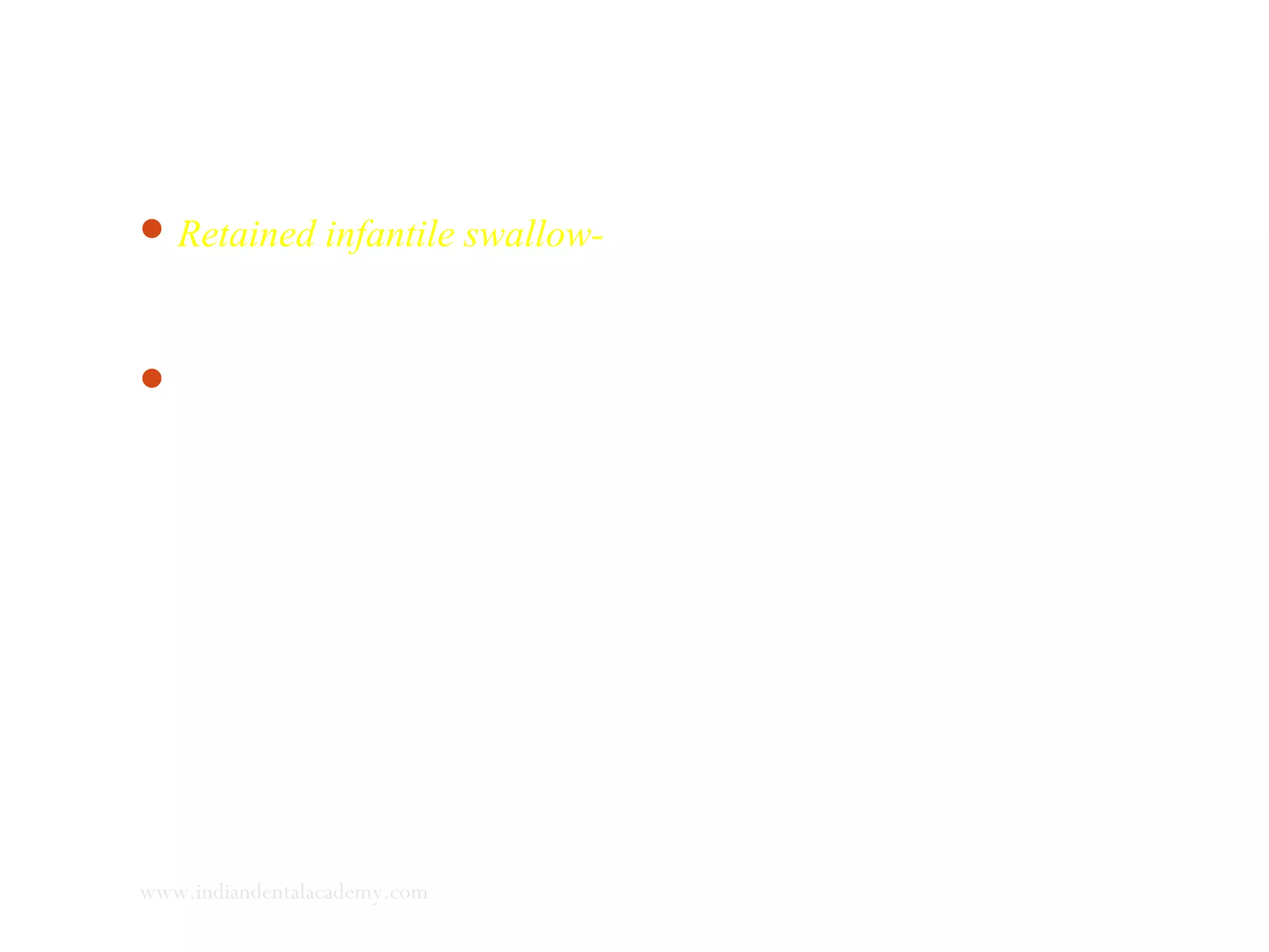 Retained infantile swallow- persistence of infantile swallow even
after eruption of permanent teeth. Tongue thrusts strongly
between the teeth on all sides.
Strong contraction of the lip and facial muscles, inexpressive
face, low gag thresh hold and occlude only on one molar in each
quadrant.
The prognosis for conditioning such a primitive reflex is very
poor.
www.indiandentalacademy.com
 