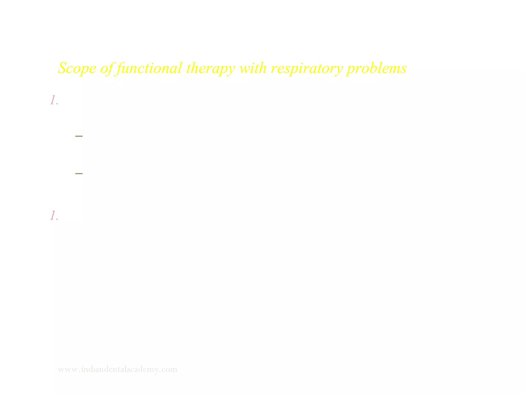 Scope of functional therapy with respiratory problems
1. In habitual mouth breathing with little or no respiratory resistance,
functional therapy is indicated:
– Lip exercises-holding a sheet of paper between the lips to
improve lip seal.
– Oral screen with breathing holes.
1. If structural problems occur with excessive adenoid tissues etc,
ENT consultation and possible treatment should be sought. After
the resolution of the problem orthodontic treatment can begin.
www.indiandentalacademy.com
 
