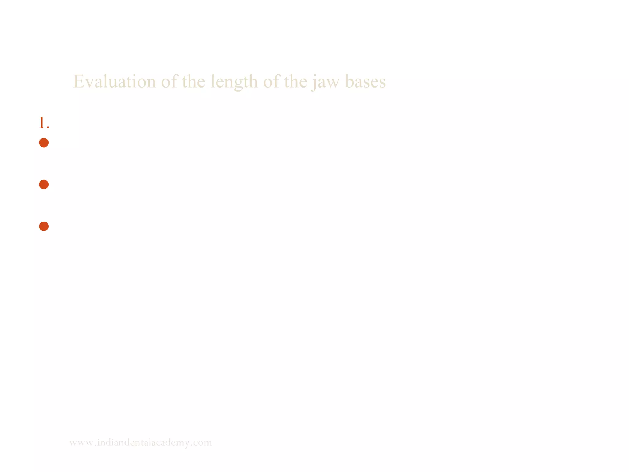 Evaluation of the length of the jaw bases
1. Mandibular base:
 Md base = N-Se + 3mm indicates an age related normal
mandibular length and an average growth increment.
 If the base is shorter the growth increment is larger, if the
base is longer the growth increment is shorter.
 Retrognathic mandible may have short or longer base.
Short base – retrognathism is due to growth deficiency
Long base
1) functional retruded position because of overclosure or
occlusal guidance
2) the mandible is morphologically built into the facial
skeleton in a posterior position.
www.indiandentalacademy.com
 