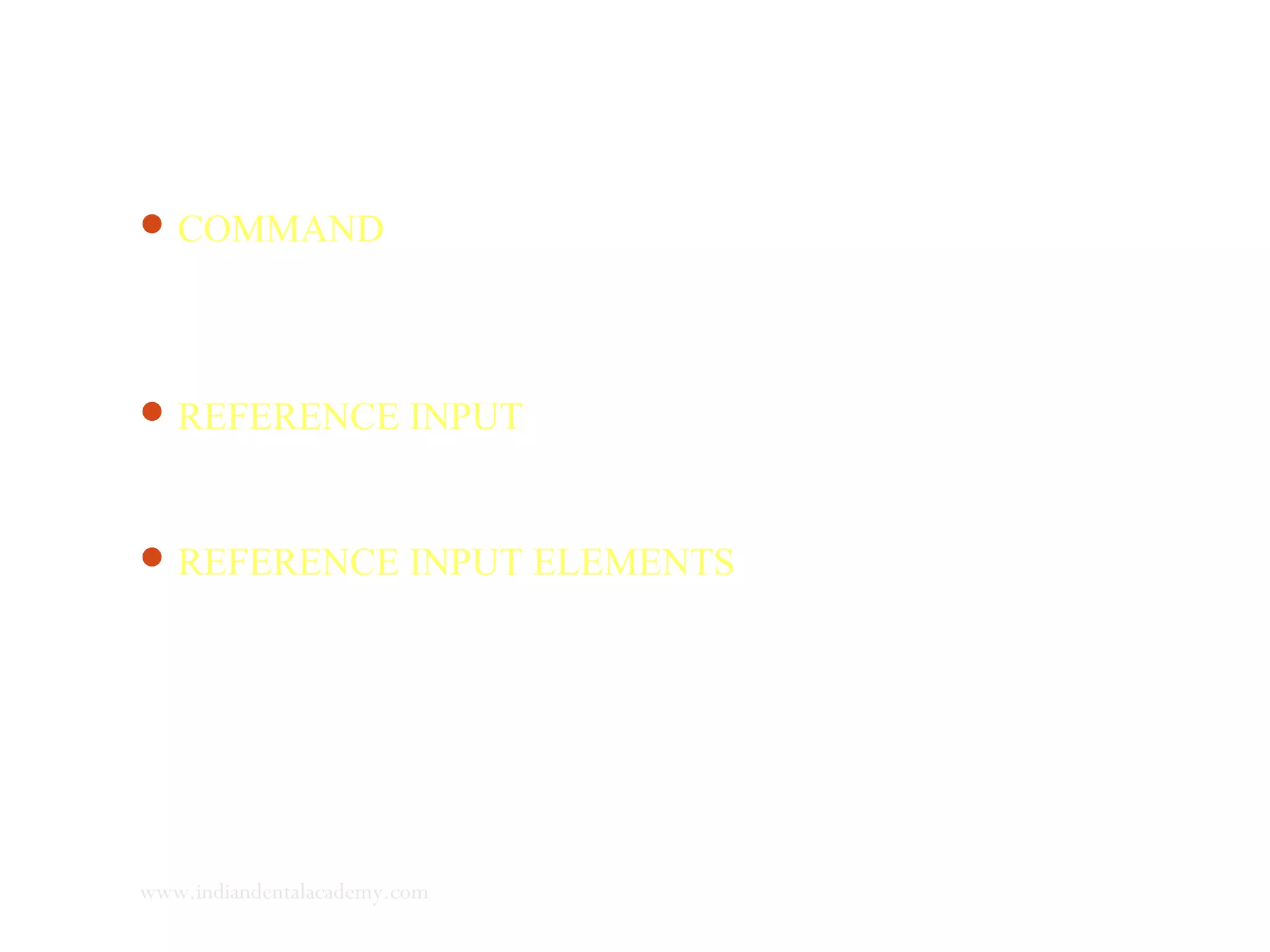 COMMAND :a signal established independent of the
servosystem and is not affected by the output of the system. It
tells the system what has to be done.
REFERENCE INPUT : is a signal established as a standard of
comparison.
REFERENCE INPUT ELEMENTS :establish the relationship
between command and the reference input.
www.indiandentalacademy.com
 