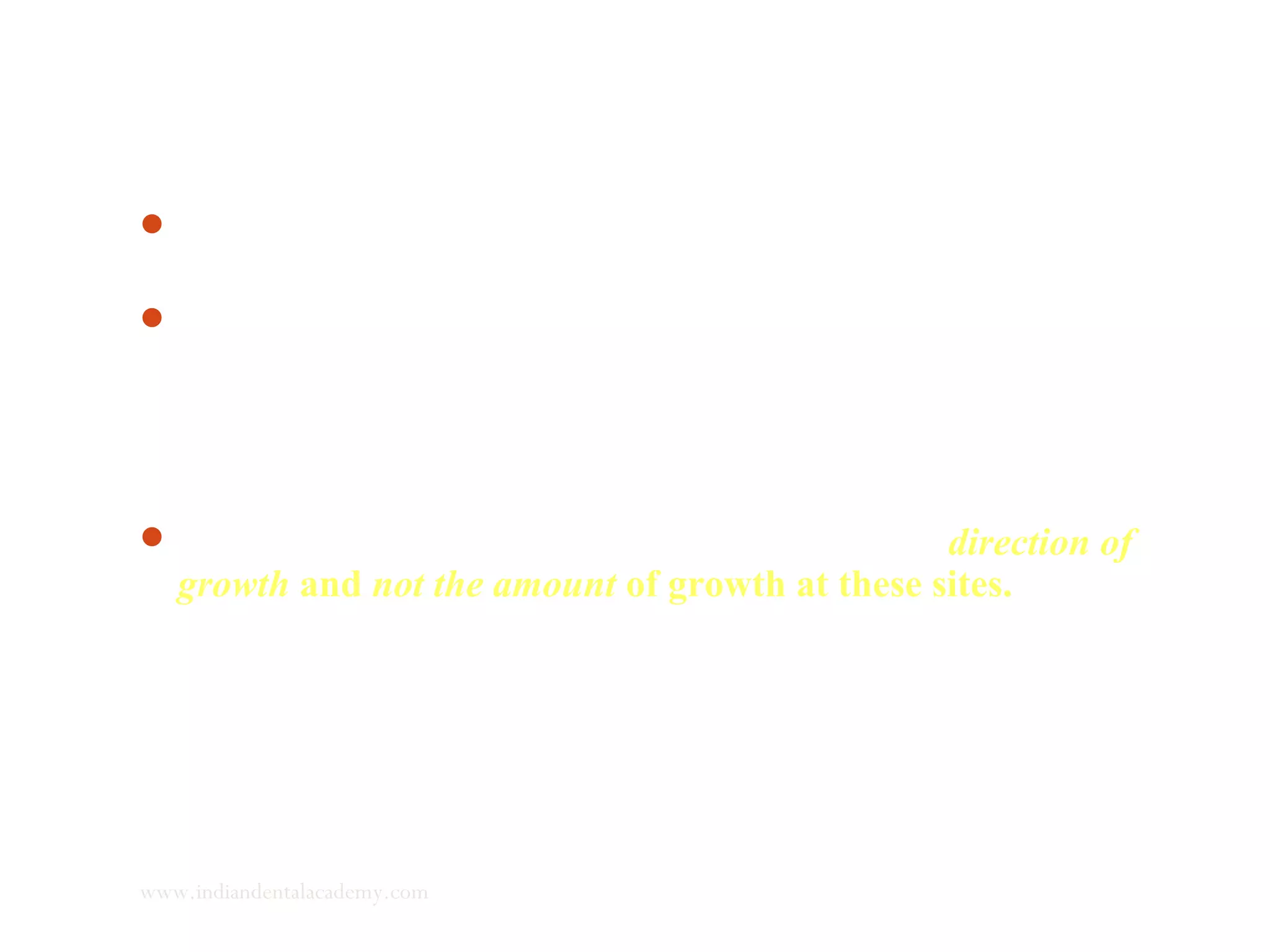 According to studies carried out by Chartlier, Petrovic and
Stutzmann on organ cultures-
Dividing chondroblasts (in primary cartilages) are more
susceptible to general extrinsic factors, especially growth
hormone, stomatomedin, and sex hormones. The cartilaginous
matrix surrounding the mature chondroblasts, isolates them from
the effects of local factors.
Local biomechanical factors can only modify the direction of
growth and not the amount of growth at these sites.
www.indiandentalacademy.com
 
