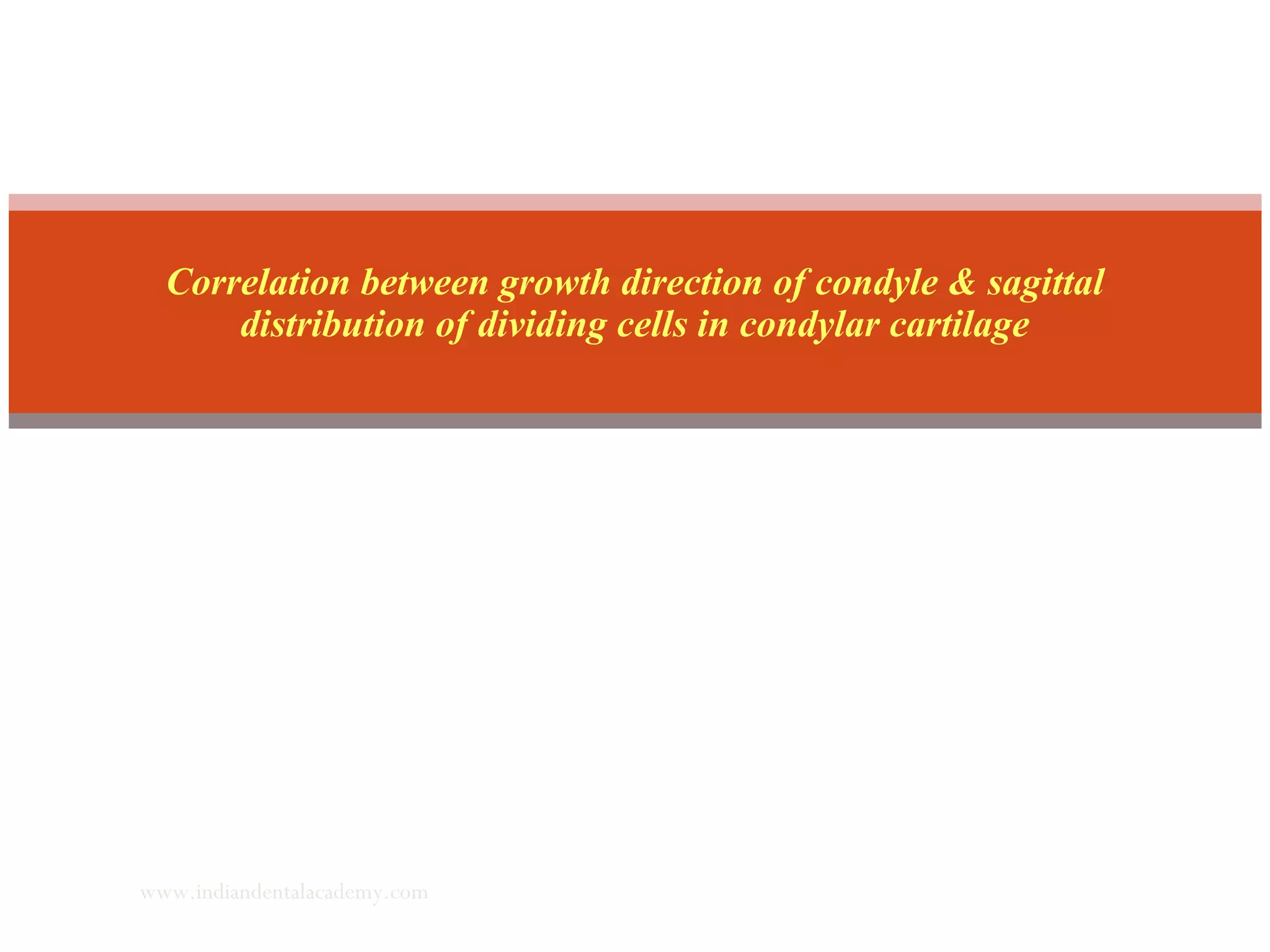Correlation between growth direction of condyle & sagittal
distribution of dividing cells in condylar cartilage
www.indiandentalacademy.com
 