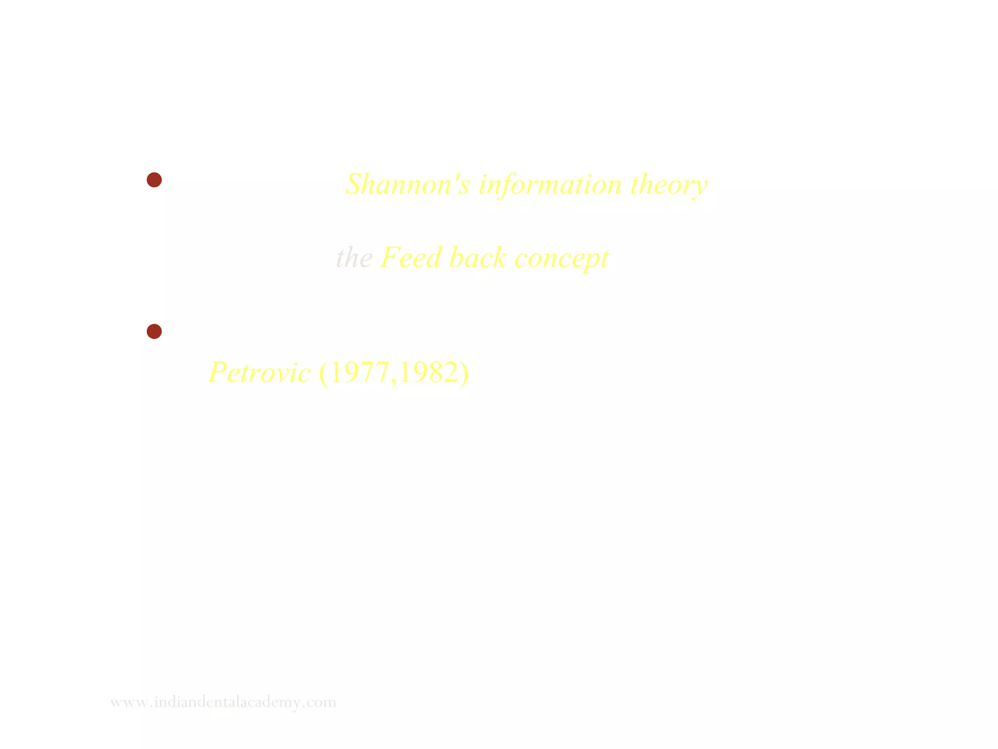 It grew out of Shannon's information theory – designed to
optimise transmission of information through communication
channels and the Feed back concept used in engineering
control systems.
 The concept of cybernetics and control theory was put forth
by Petrovic (1977,1982) to describe craniofacial growth
mechanisms and the method of operation of functional and
orthopedic appliances.
www.indiandentalacademy.com
 