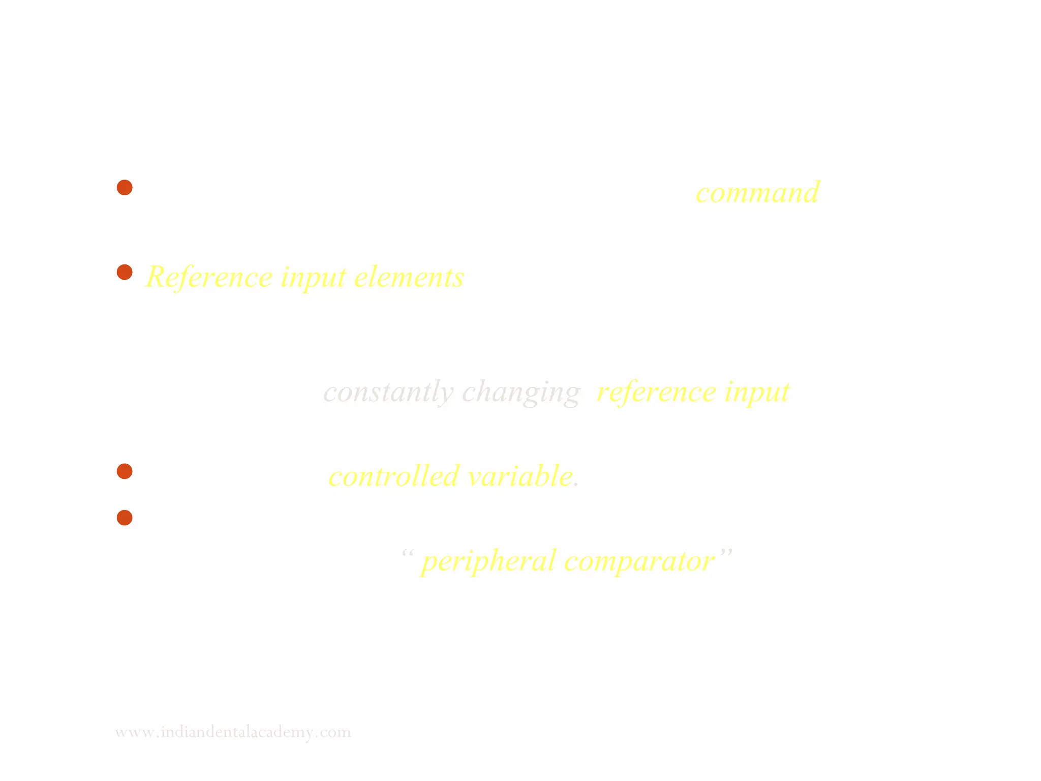 The release of somatomedin represents the command (command
to grow).
Reference input elements are the nasal septal cartilage,
septopremaxillary frenum, labionariary muscles and
premaxillary and maxillary bones. The position of maxillary
dental arch is constantly changing reference input of the
servosystem.
Lower arch is controlled variable.
The “operation of confrontation” between the upper and lower
dental arches is the “ peripheral comparator” of the
Servosystem.
www.indiandentalacademy.com
 