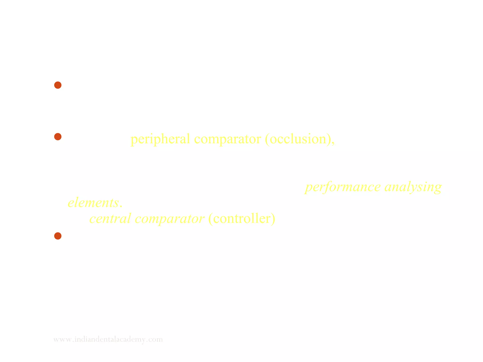 Owing to the forward and outward growth of maxilla, there is
obvious change in relation of the teeth. What was originally a
cusp to fossae relationship becomes a cusp to cusp relationship.
Hence the peripheral comparator (occlusion), senses this, due to
change in performance or efficiency of mastication. Due to
improper mastication there is increases force on periodontium,
teeth, muscles and TMJ, which serve as performance analysing
elements. The performance analyzing elements send signals to
the central comparator (controller) represented by the CNS.
The CNS is equipped with a SENSORY ENGRAM.
www.indiandentalacademy.com
 