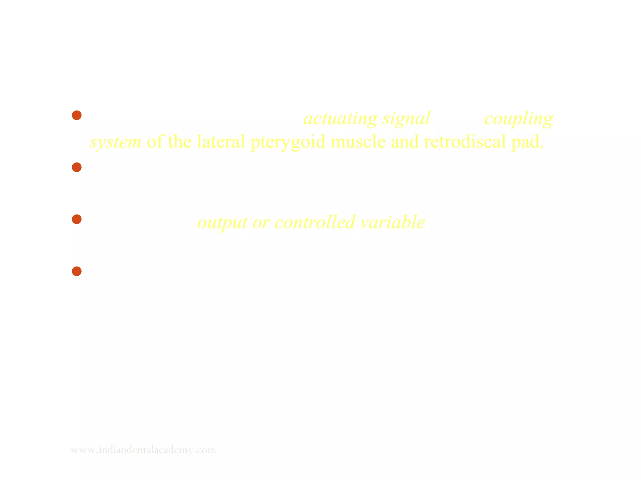 The actuator then sends an actuating signal to the coupling
system of the lateral pterygoid muscle and retrodiscal pad.
The LPM positions the mandible forward and the activity of
retrodiscal pad induces mandibular growth at the condyle.
The resultant output or controlled variable is the forward growth
of mandible which results in an ideal cusp to fossa relationship.
 Once growth at the condyle occurs, the posterior border of the
mandible becomes more concave in shape, causing a negative
piezoelectric effect to develop at the posterior border of
mandible and bone apposition occurs.
www.indiandentalacademy.com
 