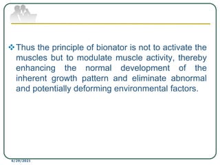 Thus the principle of bionator is not to activate the
muscles but to modulate muscle activity, thereby
enhancing the normal development of the
inherent growth pattern and eliminate abnormal
and potentially deforming environmental factors.
6/29/2021
 