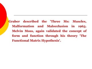 Graber described the 'Three Ms: Muscles,
Malformation and Malocclusion in 1963.
Melvin Moss, again validated the concept of
form and function through his theory 'The
Functional Matrix Hypothesis'.
 