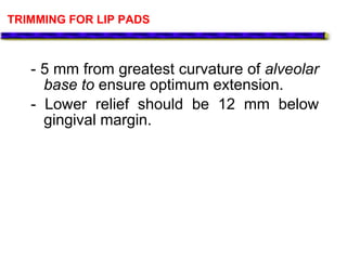 TRIMMING FOR LIP PADS
- 5 mm from greatest curvature of alveolar
base to ensure optimum extension.
- Lower relief should be 12 mm below
gingival margin.
 