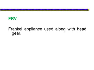 FRV
Frankel appliance used along with head
gear.
 