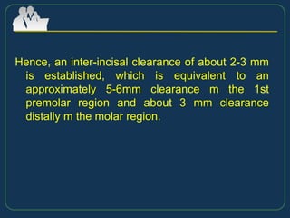 Hence, an inter-incisal clearance of about 2-3 mm
is established, which is equivalent to an
approximately 5-6mm clearance m the 1st
premolar region and about 3 mm clearance
distally m the molar region.
 