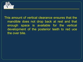 This amount of vertical clearance ensures that the
mandible does not drop back at rest and that
enough space is available for the vertical
development of the posterior teeth to red uce
the over bite.
 