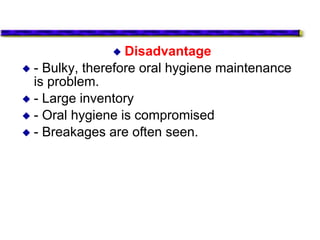  Disadvantage
 - Bulky, therefore oral hygiene maintenance
is problem.
 - Large inventory
 - Oral hygiene is compromised
 - Breakages are often seen.
 