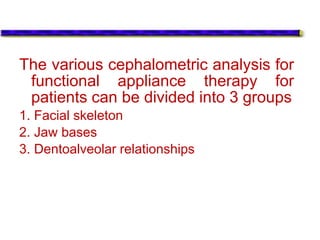 The various cephalometric analysis for
functional appliance therapy for
patients can be divided into 3 groups
1. Facial skeleton
2. Jaw bases
3. Dentoalveolar relationships
 