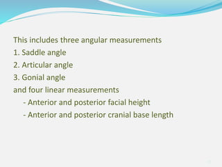 This includes three angular measurements
1. Saddle angle
2. Articular angle
3. Gonial angle
and four linear measurements
- Anterior and posterior facial height
- Anterior and posterior cranial base length
30
 