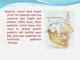 Posterior cranial base length
(S-Ar) This depends upon the
posterior face height and
position cifthe fossa. Short
posterior cranial bases that
occur in vertical growth
patterns and skeletal open
bite, give poor prognosis for
functional appliance
.therapy.
41
 