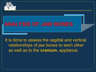 It is done to assess the sagittal and vertical
relationships of jaw bones to each other
as well as to the cranium. appliance.
ANALYSIS OF JAW BONES
 