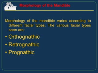 Morphology of the mandible varies according to
different facial types. The various facial types
seen are:
• Orthognathic
• Retrognathic
• Prognathic
Morphology of the Mandible
 