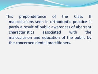 This preponderance of the Class II
malocclusions seen in orthodontic practice is
partly a result of public awareness of aberrant
characteristics associated with the
malocclusion and education of the public by
the concerned dental practitioners.
7
 