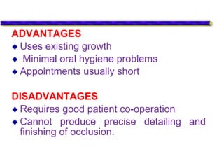ADVANTAGES
 Uses existing growth
 Minimal oral hygiene problems
 Appointments usually short
DISADVANTAGES
 Requires good patient co-operation
 Cannot produce precise detailing and
finishing of occlusion.
 