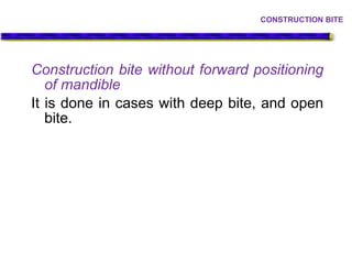 Construction bite without forward positioning
of mandible
It is done in cases with deep bite, and open
bite.
CONSTRUCTION BITE
 