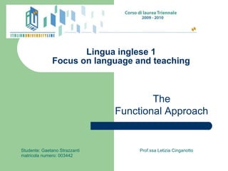 Lingua inglese 1 Focus on language and teaching Studente: Gaetano Strazzanti  Prof.ssa Letizia Cinganotto matricola numero: 003442 The Functional Approach 