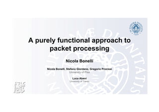 A purely functional approach to 
packet processing 
Nicola Bonelli 
Nicola Bonelli, Stefano Giordano, Gregorio Procissi 
University of Pisa 
Luca Abeni 
University of Trento 
 