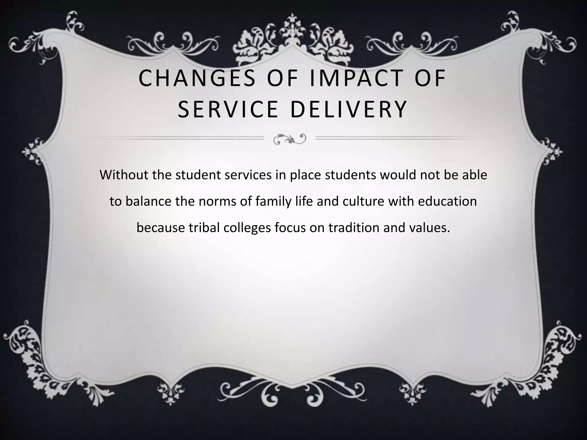 CHANGES OF IMPACT OF
SERVICE DELIVERY
Without the student services in place students would not be able
to balance the norms of family life and culture with education
because tribal colleges focus on tradition and values.
 