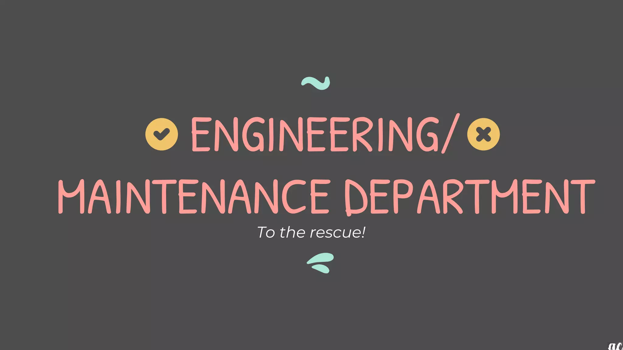 ENGINEERING/
MAINTENANCE DEPARTMENT
To the rescue!
 