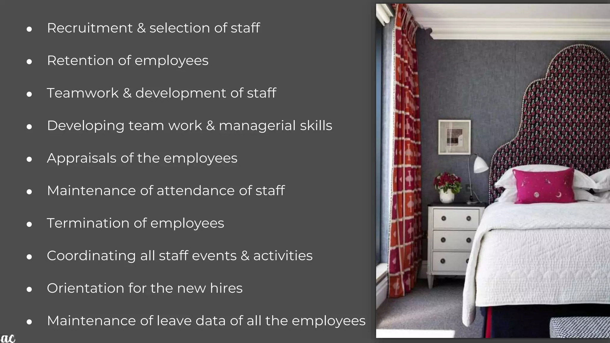 ● Recruitment & selection of staff
● Retention of employees
● Teamwork & development of staff
● Developing team work & managerial skills
● Appraisals of the employees
● Maintenance of attendance of staff
● Termination of employees
● Coordinating all staff events & activities
● Orientation for the new hires
● Maintenance of leave data of all the employees
 