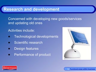 Research and development Activities include: Technological developments Scientific research Design features Performance of product Concerned with developing new goods/services and updating old ones 
