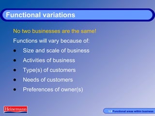 Functional variations No two businesses are the same! Functions will vary because of: Size and scale of business Activities of business Type(s) of customers Needs of customers Preferences of owner(s) 