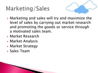  Marketing and sales will try and maximize the
level of sales by carrying out market research
and promoting the goods or service through
a motivated sales team.
 Market Research
 Market Analysis
 Market Strategy
 Sales Team
 