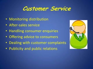 Customer Service
•
•
•
•
•
•

Monitoring distribution
After-sales service
Handling consumer enquiries
Offering advice to consumers
Dealing with customer complaints
Publicity and public relations

 