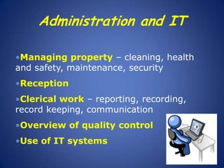 Administration and IT
•Managing property – cleaning, health
and safety, maintenance, security
•Reception

•Clerical work – reporting, recording,
record keeping, communication
•Overview of quality control

•Use of IT systems

 