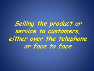 Selling the product or
service to customers,
either over the telephone
or face to face

 