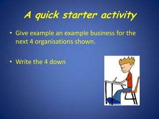 A quick starter activity
• Give example an example business for the
next 4 organisations shown.
• Write the 4 down

 