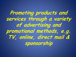 Promoting products and
services through a variety
of advertising and
promotional methods, e.g.
TV, online, direct mail &
sponsorship

 