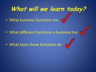 What will we learn today?
• What business functions are
• What different functions a business has
• What tasks these functions do

 