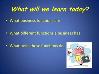 What will we learn today?
• What business functions are
• What different functions a business has
• What tasks these functions do

 