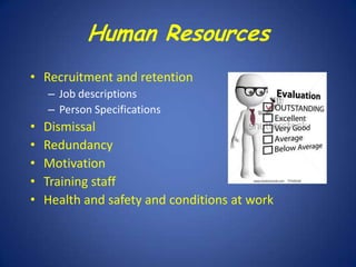 Human Resources
• Recruitment and retention
– Job descriptions
– Person Specifications

•
•
•
•
•

Dismissal
Redundancy
Motivation
Training staff
Health and safety and conditions at work

 