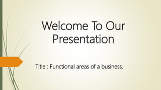 Welcome To Our
Presentation
Title : Functional areas of a business.
 