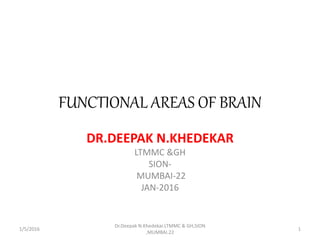 FUNCTIONAL AREAS OF BRAIN
DR.DEEPAK N.KHEDEKAR
LTMMC &GH
SION-
MUMBAI-22
JAN-2016
1/5/2016 1
Dr.Deepak N.Khedekar.LTMMC & GH,SION
,MUMBAI.22
 
