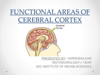 FUNCTIONAL AREAS OF
CEREBRAL CORTEX
PRESENTED BY:- HARSHEKA KAR
MOT(NEUROLOGY) I YEAR
ISIC INSTITUTE OF REHAB SCIENCES
 