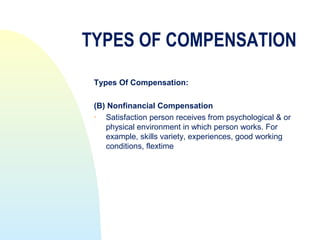 TYPES OF COMPENSATION
 Types Of Compensation:

 (B) Nonfinancial Compensation
   Satisfaction person receives from psychological & or
    physical environment in which person works. For
    example, skills variety, experiences, good working
    conditions, flextime
 