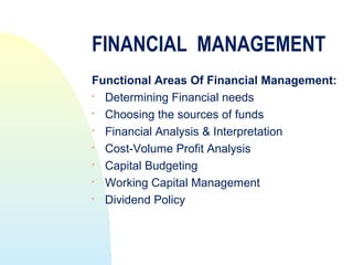 FINANCIAL MANAGEMENT
Functional Areas Of Financial Management:
 Determining Financial needs
 Choosing the sources of funds

  Financial Analysis & Interpretation

  Cost-Volume Profit Analysis
 Capital Budgeting
 Working Capital Management
 Dividend Policy
 
