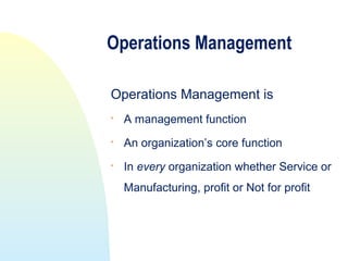 Operations Management

Operations Management is

    A management function

    An organization’s core function
   In every organization whether Service or
    Manufacturing, profit or Not for profit
 