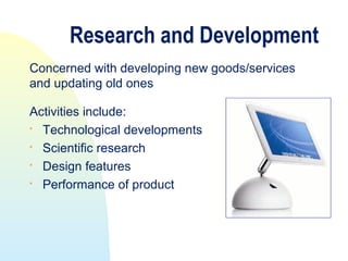 Research and Development
Concerned with developing new goods/services
and updating old ones

Activities include:

  Technological developments
 Scientific research
 Design features

  Performance of product
 