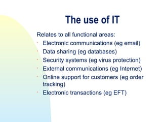 The use of IT
Relates to all functional areas:

  Electronic communications (eg email)
 Data sharing (eg databases)
 Security systems (eg virus protection)

  External communications (eg Internet)

  Online support for customers (eg order
  tracking)
 Electronic transactions (eg EFT)
 