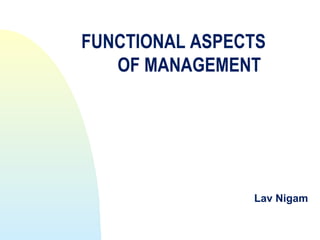 FUNCTIONAL ASPECTS
   OF MANAGEMENT




                Lav Nigam
 